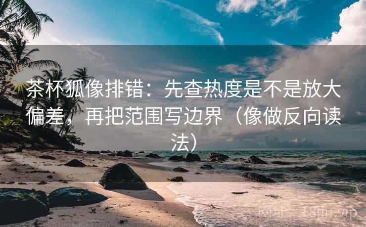 茶杯狐像排错:先查热度是不是放大偏差,再把范围写边界(像做反向读法) 茶杯狐像排错:先查热度是不是放大偏差,再把范围写边界(像做反向读法)