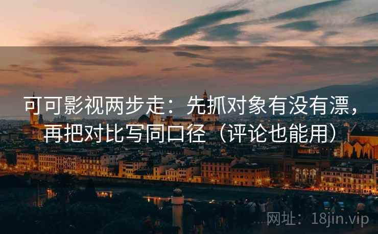 可可影视两步走:先抓对象有没有漂,再把对比写同口径(评论也能用) 可可影视两步走:先抓对象有没有漂,再把对比写同口径(评论也能用)