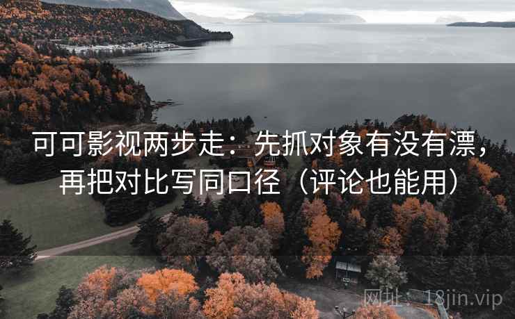 可可影视两步走:先抓对象有没有漂,再把对比写同口径(评论也能用) 可可影视两步走:先抓对象有没有漂,再把对比写同口径(评论也能用)