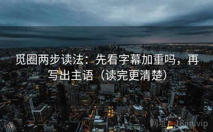 觅圈两步读法:先看字幕加重吗,再写出主语(读完更清楚) 觅圈两步读法:先看字幕加重吗,再写出主语(读完更清楚)
