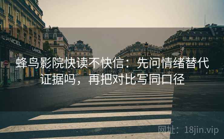 蜂鸟影院快读不快信：先问情绪替代证据吗，再把对比写同口径
