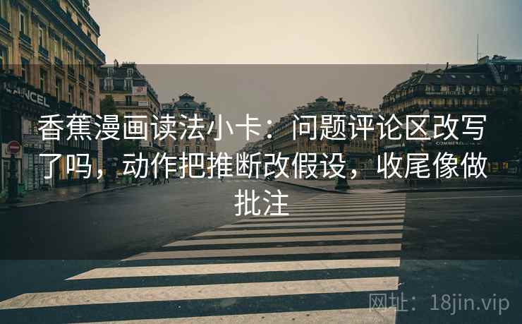 香蕉漫画读法小卡:问题评论区改写了吗,动作把推断改假设,收尾像做批注 香蕉漫画读法小卡:问题评论区改写了吗,动作把推断改假设,收尾像做批注