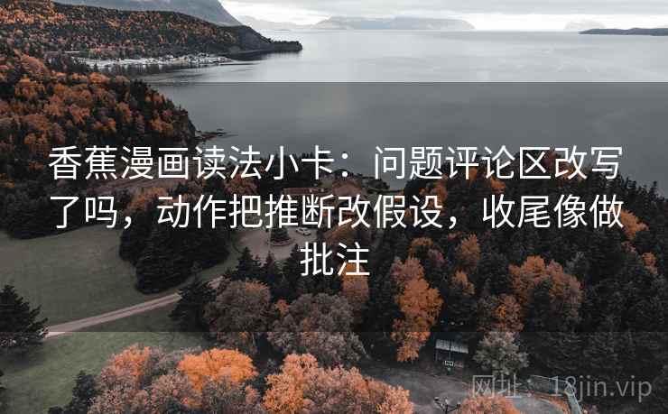 香蕉漫画读法小卡:问题评论区改写了吗,动作把推断改假设,收尾像做批注 香蕉漫画读法小卡:问题评论区改写了吗,动作把推断改假设,收尾像做批注