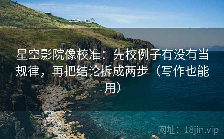 星空影院像校准:先校例子有没有当规律,再把结论拆成两步(写作也能用) 星空影院像校准:先校例子有没有当规律,再把结论拆成两步(写作也能用)