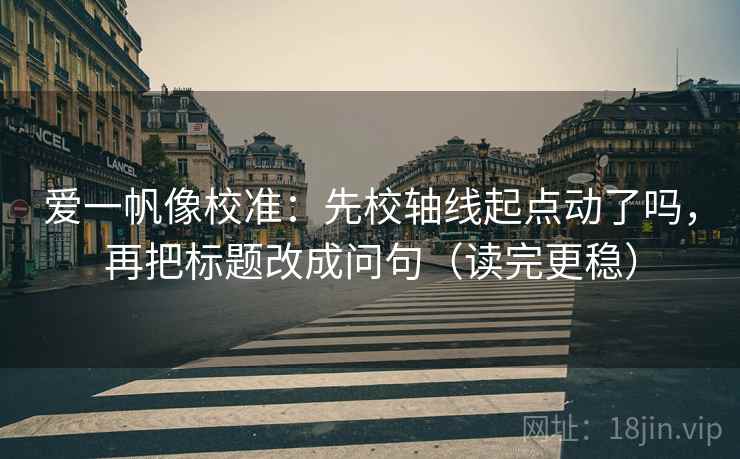 爱一帆像校准：先校轴线起点动了吗，再把标题改成问句（读完更稳）