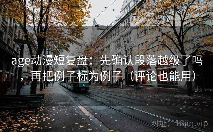 age动漫短复盘：先确认段落越级了吗，再把例子标为例子（评论也能用）