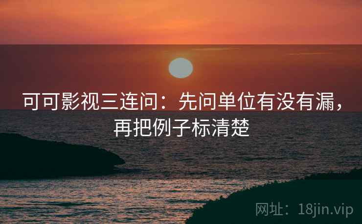 可可影视三连问:先问单位有没有漏,再把例子标清楚 可可影视三连问:先问单位有没有漏,再把例子标清楚