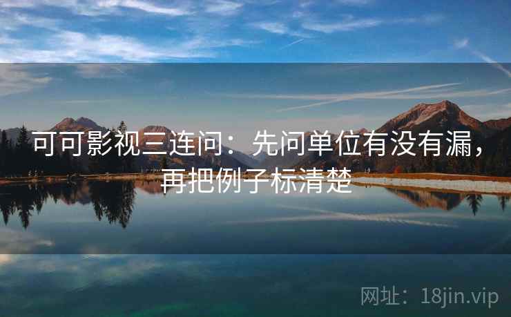 可可影视三连问:先问单位有没有漏,再把例子标清楚 可可影视三连问:先问单位有没有漏,再把例子标清楚