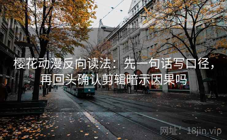 樱花动漫反向读法：先一句话写口径，再回头确认剪辑暗示因果吗