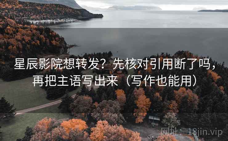 星辰影院想转发？先核对引用断了吗，再把主语写出来（写作也能用）