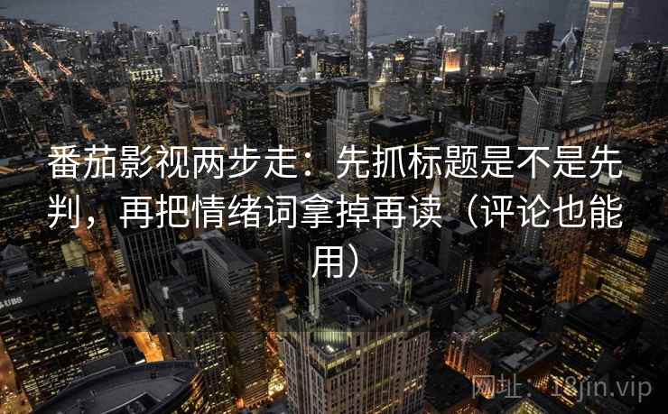 番茄影视两步走：先抓标题是不是先判，再把情绪词拿掉再读（评论也能用）