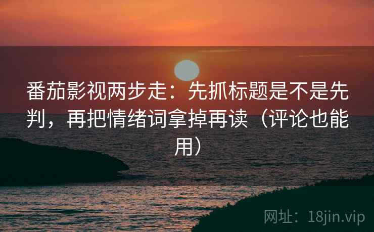 番茄影视两步走:先抓标题是不是先判,再把情绪词拿掉再读(评论也能用) 番茄影视两步走:先抓标题是不是先判,再把情绪词拿掉再读(评论也能用)