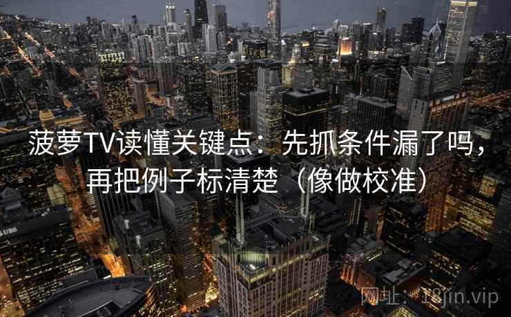 菠萝TV读懂关键点:先抓条件漏了吗,再把例子标清楚(像做校准) 菠萝TV读懂关键点:先抓条件漏了吗,再把例子标清楚(像做校准)