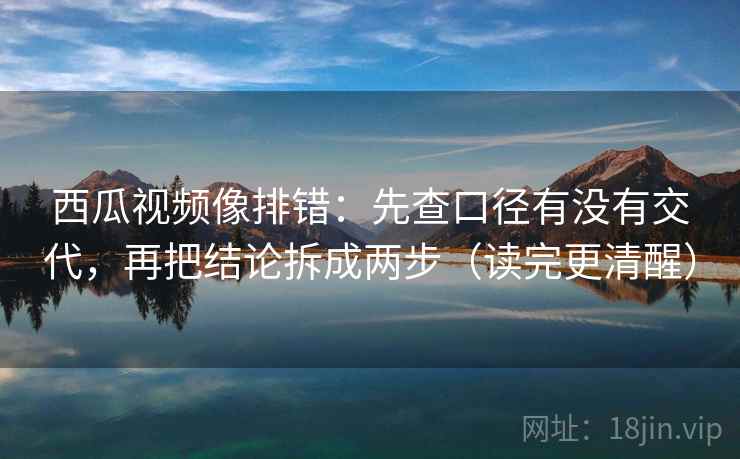 西瓜视频像排错:先查口径有没有交代,再把结论拆成两步(读完更清醒) 西瓜视频像排错:先查口径有没有交代,再把结论拆成两步(读完更清醒)