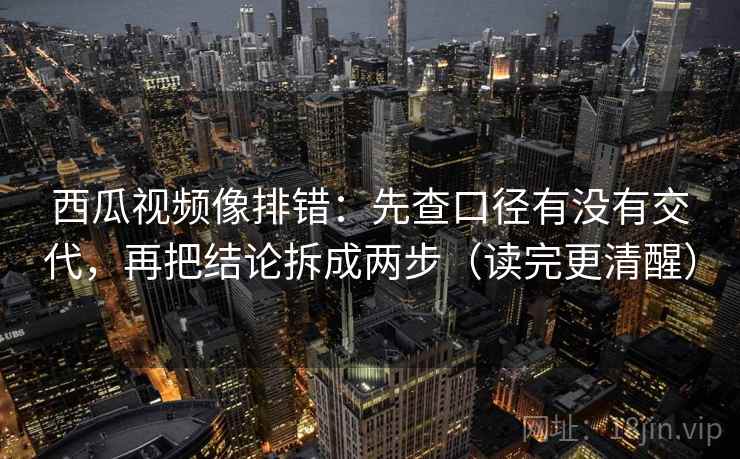 西瓜视频像排错:先查口径有没有交代,再把结论拆成两步(读完更清醒) 西瓜视频像排错:先查口径有没有交代,再把结论拆成两步(读完更清醒)