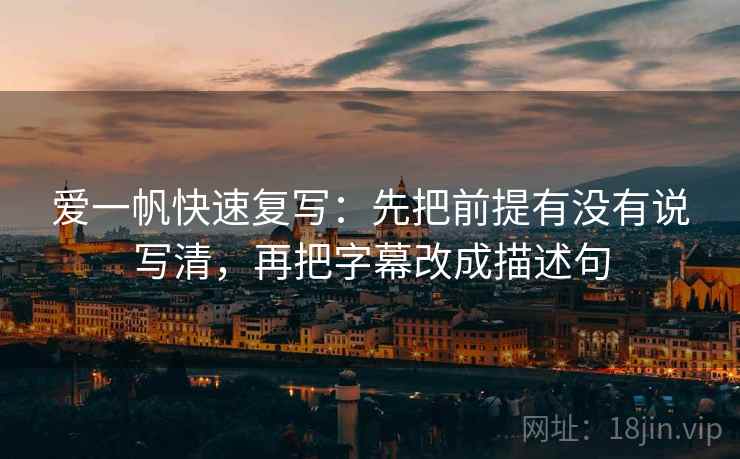 爱一帆快速复写：先把前提有没有说写清，再把字幕改成描述句