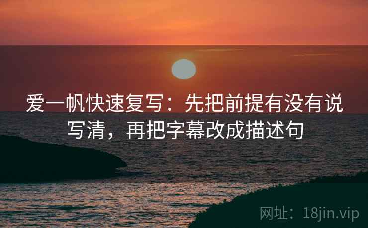 爱一帆快速复写:先把前提有没有说写清,再把字幕改成描述句 爱一帆快速复写:先把前提有没有说写清,再把字幕改成描述句