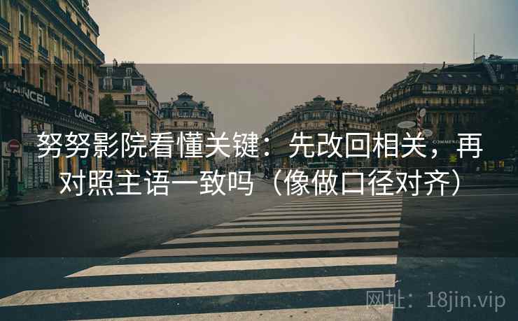 努努影院看懂关键:先改回相关,再对照主语一致吗(像做口径对齐) 努努影院看懂关键:先改回相关,再对照主语一致吗(像做口径对齐)