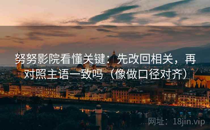 努努影院看懂关键:先改回相关,再对照主语一致吗(像做口径对齐) 努努影院看懂关键:先改回相关,再对照主语一致吗(像做口径对齐)