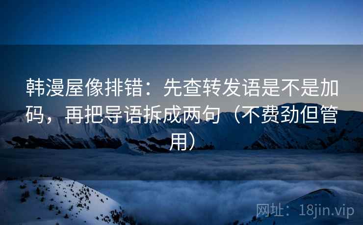 韩漫屋像排错:先查转发语是不是加码,再把导语拆成两句(不费劲但管用) 韩漫屋像排错:先查转发语是不是加码,再把导语拆成两句(不费劲但管用)