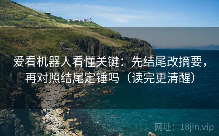 爱看机器人看懂关键:先结尾改摘要,再对照结尾定锤吗(读完更清醒) 爱看机器人看懂关键:先结尾改摘要,再对照结尾定锤吗(读完更清醒)