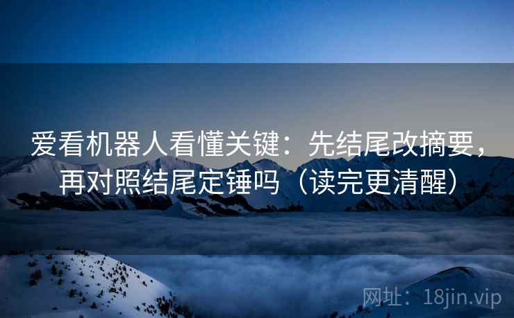 爱看机器人看懂关键:先结尾改摘要,再对照结尾定锤吗(读完更清醒) 爱看机器人看懂关键:先结尾改摘要,再对照结尾定锤吗(读完更清醒)
