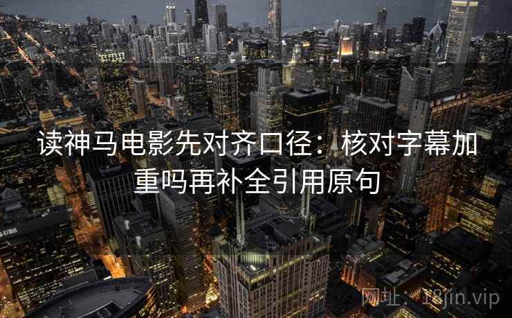 读神马电影先对齐口径:核对字幕加重吗再补全引用原句 读神马电影先对齐口径:核对字幕加重吗再补全引用原句