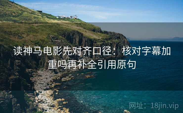 读神马电影先对齐口径:核对字幕加重吗再补全引用原句 读神马电影先对齐口径:核对字幕加重吗再补全引用原句