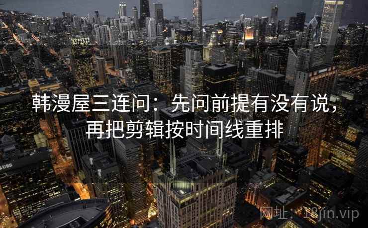 韩漫屋三连问：先问前提有没有说，再把剪辑按时间线重排
