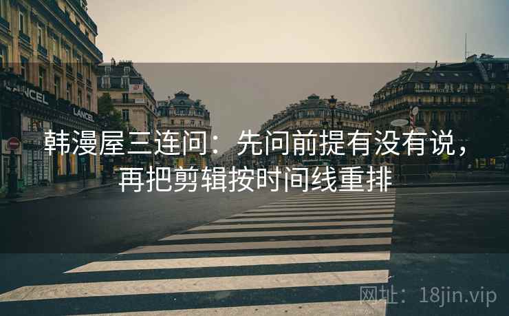 韩漫屋三连问:先问前提有没有说,再把剪辑按时间线重排 韩漫屋三连问:先问前提有没有说,再把剪辑按时间线重排