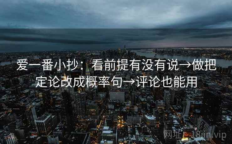 爱一番小抄:看前提有没有说→做把定论改成概率句→评论也能用 爱一番小抄:看前提有没有说→做把定论改成概率句→评论也能用