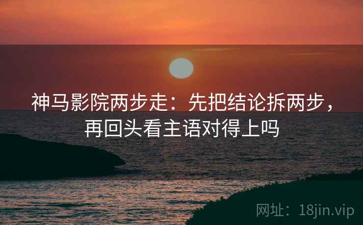 神马影院两步走：先把结论拆两步，再回头看主语对得上吗