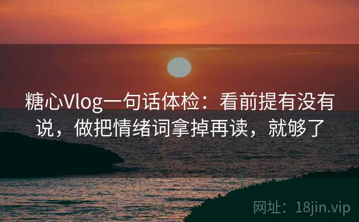 糖心Vlog一句话体检:看前提有没有说,做把情绪词拿掉再读,就够了 糖心Vlog一句话体检:看前提有没有说,做把情绪词拿掉再读,就够了
