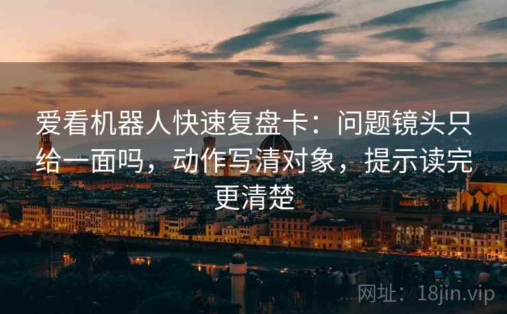 爱看机器人快速复盘卡:问题镜头只给一面吗,动作写清对象,提示读完更清楚 爱看机器人快速复盘卡:问题镜头只给一面吗,动作写清对象,提示读完更清楚