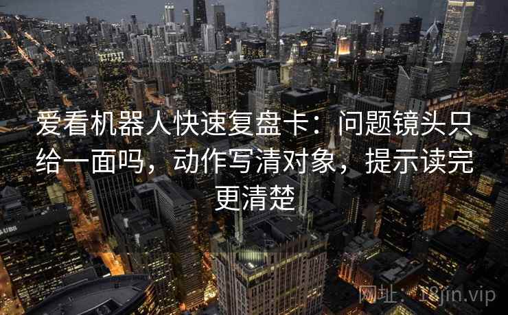 爱看机器人快速复盘卡:问题镜头只给一面吗,动作写清对象,提示读完更清楚 爱看机器人快速复盘卡:问题镜头只给一面吗,动作写清对象,提示读完更清楚