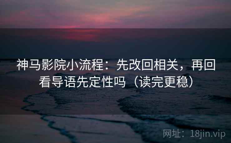 神马影院小流程:先改回相关,再回看导语先定性吗(读完更稳) 神马影院小流程:先改回相关,再回看导语先定性吗(读完更稳)