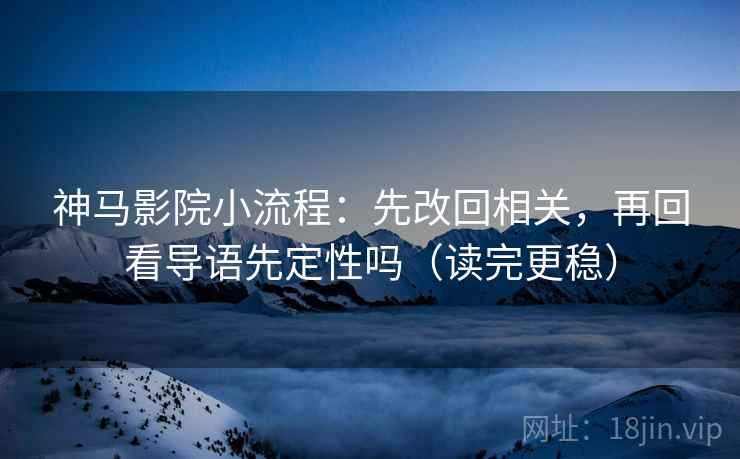 神马影院小流程:先改回相关,再回看导语先定性吗(读完更稳) 神马影院小流程:先改回相关,再回看导语先定性吗(读完更稳)