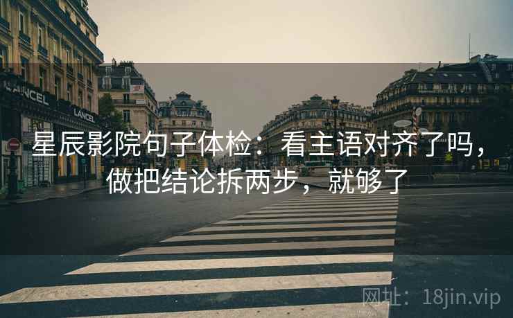 星辰影院句子体检:看主语对齐了吗,做把结论拆两步,就够了 星辰影院句子体检:看主语对齐了吗,做把结论拆两步,就够了