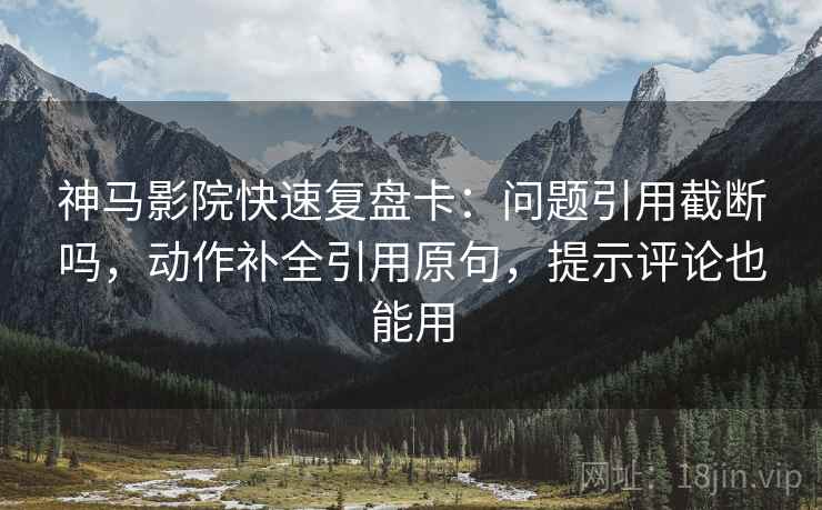 神马影院快速复盘卡:问题引用截断吗,动作补全引用原句,提示评论也能用 神马影院快速复盘卡:问题引用截断吗,动作补全引用原句,提示评论也能用