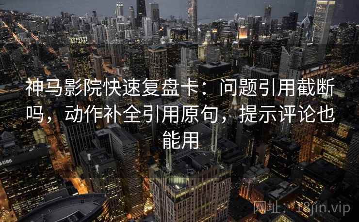 神马影院快速复盘卡：问题引用截断吗，动作补全引用原句，提示评论也能用