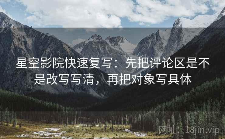 星空影院快速复写:先把评论区是不是改写写清,再把对象写具体 星空影院快速复写:先把评论区是不是改写写清,再把对象写具体