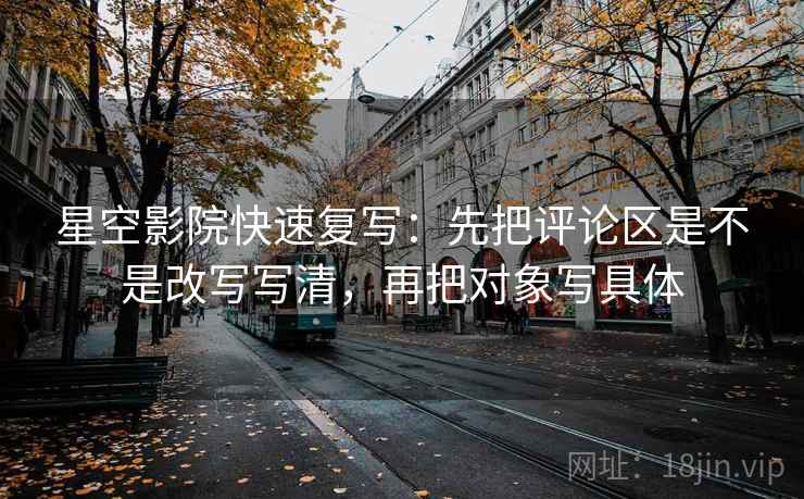 星空影院快速复写:先把评论区是不是改写写清,再把对象写具体 星空影院快速复写:先把评论区是不是改写写清,再把对象写具体