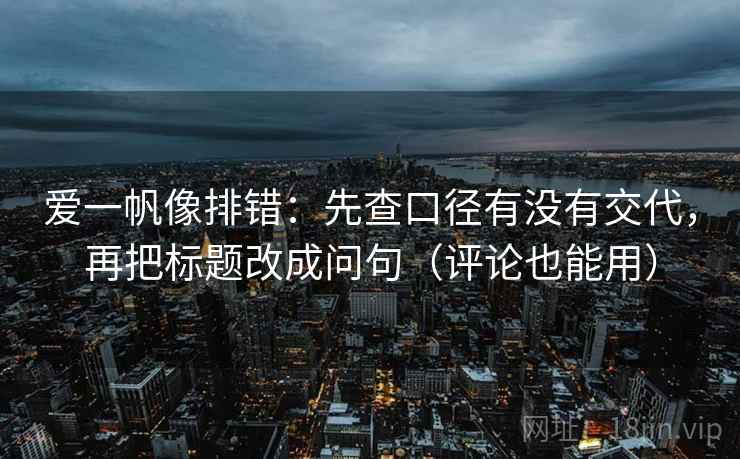 爱一帆像排错：先查口径有没有交代，再把标题改成问句（评论也能用）