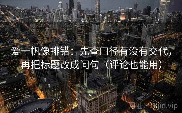 爱一帆像排错:先查口径有没有交代,再把标题改成问句(评论也能用) 爱一帆像排错:先查口径有没有交代,再把标题改成问句(评论也能用)