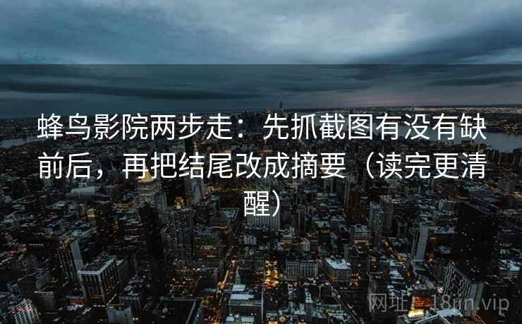 蜂鸟影院两步走:先抓截图有没有缺前后,再把结尾改成摘要(读完更清醒) 蜂鸟影院两步走:先抓截图有没有缺前后,再把结尾改成摘要(读完更清醒)