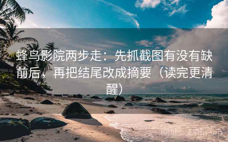 蜂鸟影院两步走:先抓截图有没有缺前后,再把结尾改成摘要(读完更清醒) 蜂鸟影院两步走:先抓截图有没有缺前后,再把结尾改成摘要(读完更清醒)