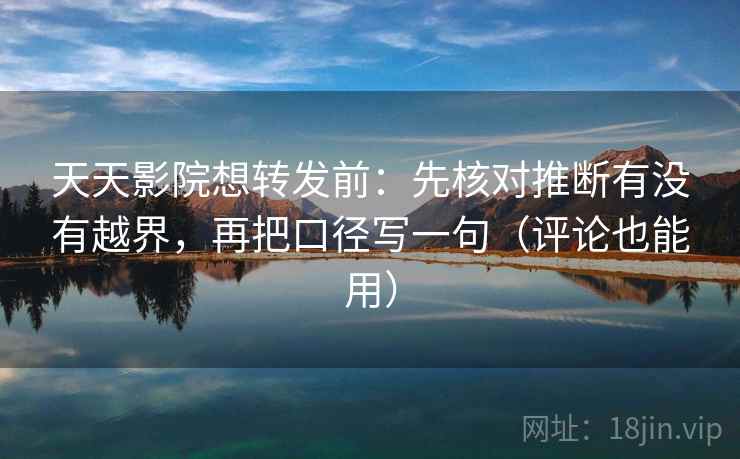 天天影院想转发前:先核对推断有没有越界,再把口径写一句(评论也能用) 天天影院想转发前:先核对推断有没有越界,再把口径写一句(评论也能用)