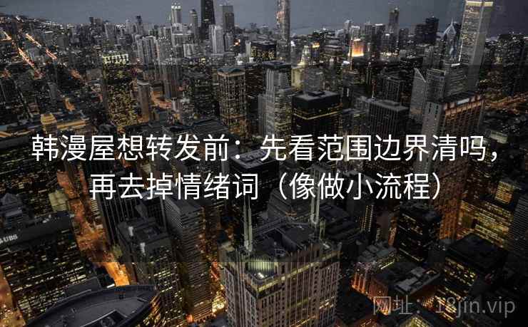 韩漫屋想转发前:先看范围边界清吗,再去掉情绪词(像做小流程) 韩漫屋想转发前:先看范围边界清吗,再去掉情绪词(像做小流程)