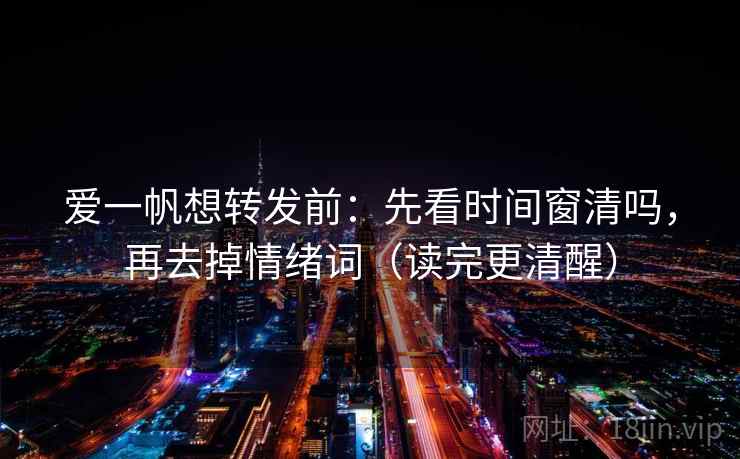 爱一帆想转发前:先看时间窗清吗,再去掉情绪词(读完更清醒) 爱一帆想转发前:先看时间窗清吗,再去掉情绪词(读完更清醒)