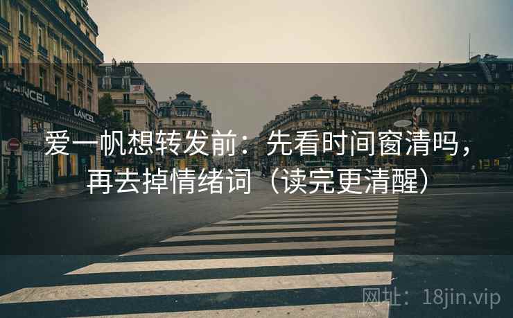 爱一帆想转发前:先看时间窗清吗,再去掉情绪词(读完更清醒) 爱一帆想转发前:先看时间窗清吗,再去掉情绪词(读完更清醒)